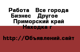 Работа - Все города Бизнес » Другое   . Приморский край,Находка г.